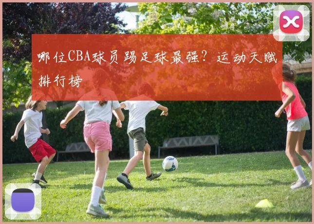 哪位CBA球员踢足球最强？运动天赋排行榜